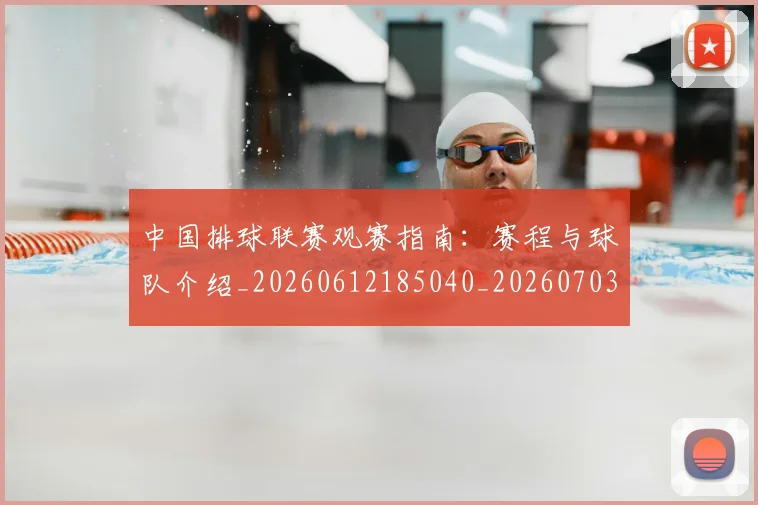中国排球联赛观赛指南：赛程与球队介绍_20260612185040_20260703202717_20260718201221
