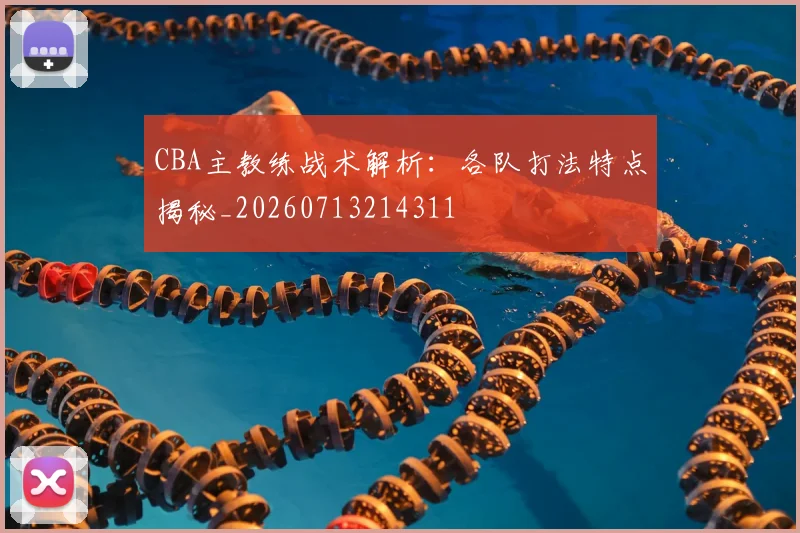 CBA主教练战术解析:各队打法特点揭秘_20260713214311