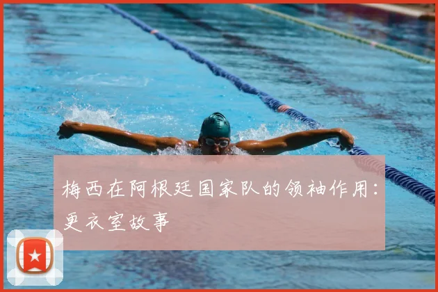 梅西在阿根廷国家队的领袖作用：更衣室故事