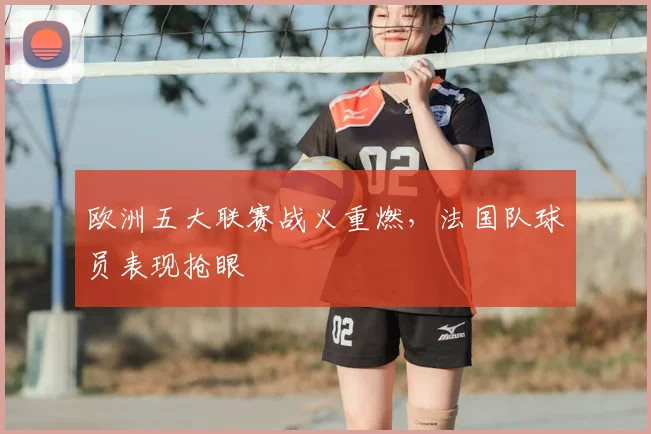 欧洲五大联赛战火重燃，法国队球员表现抢眼