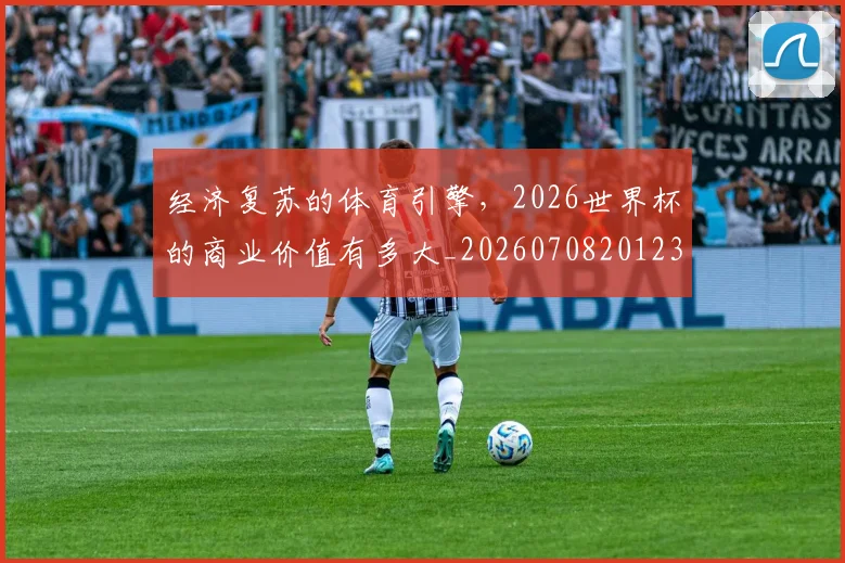 经济复苏的体育引擎,2026世界杯的商业价值有多大_20260708201231_20260803142607