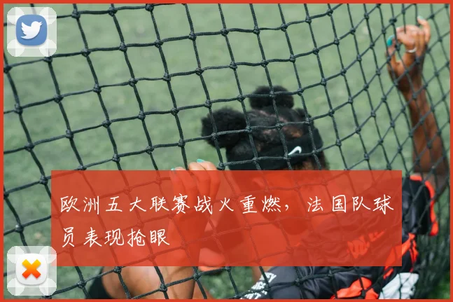 欧洲五大联赛战火重燃,法国队球员表现抢眼