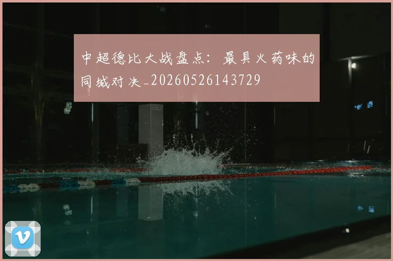 中超德比大战盘点：最具火药味的同城对决_20260526143729