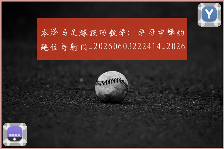本泽马足球技巧教学：学习中锋的跑位与射门_20260603222414_20260707022004