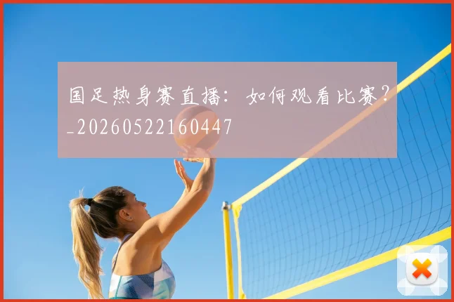 国足热身赛直播:如何观看比赛?_20260522160447