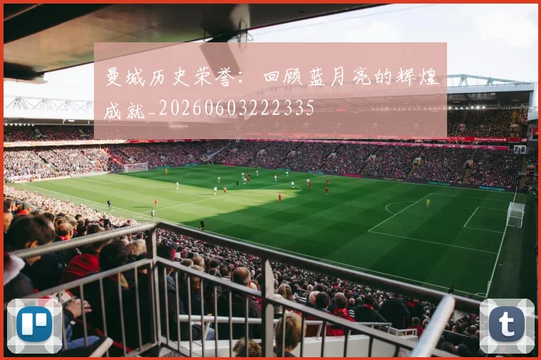 曼城历史荣誉:回顾蓝月亮的辉煌成就_20260603222335
