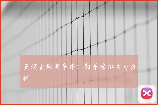 英超金靴奖争夺：射手榜排名与分析