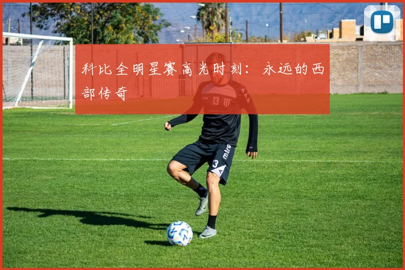科比全明星赛高光时刻:永远的西部传奇