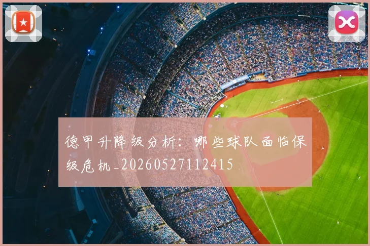 德甲升降级分析:哪些球队面临保级危机_20260527112415