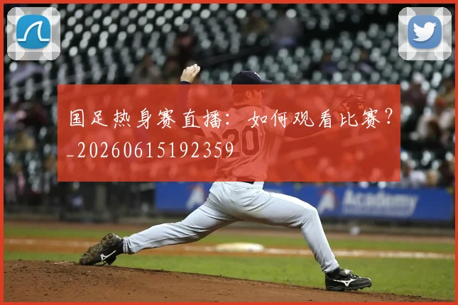 国足热身赛直播：如何观看比赛？_20260615192359