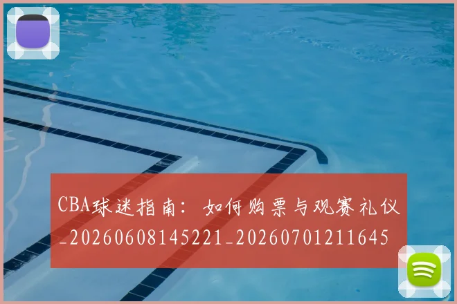 CBA球迷指南:如何购票与观赛礼仪_20260608145221_20260701211645