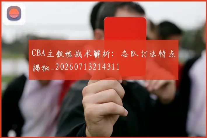 CBA主教练战术解析：各队打法特点揭秘_20260713214311