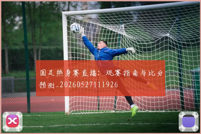 国足热身赛直播:观赛指南与比分预测_20260527111926