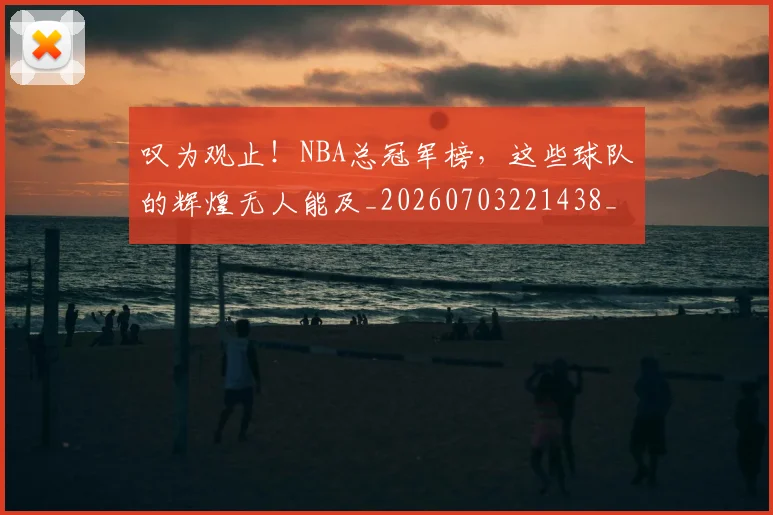 叹为观止！NBA总冠军榜，这些球队的辉煌无人能及_20260703221438_20260718205444