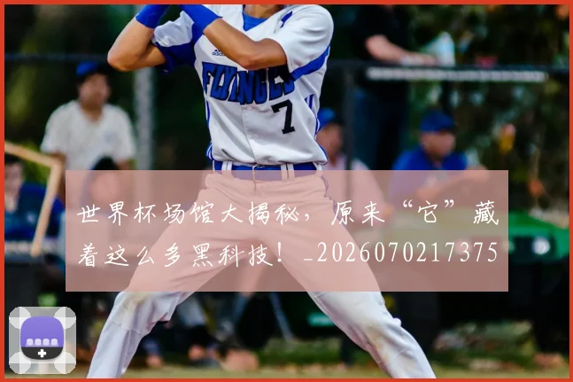 世界杯场馆大揭秘，原来“它”藏着这么多黑科技！_20260702173755_20260715190435