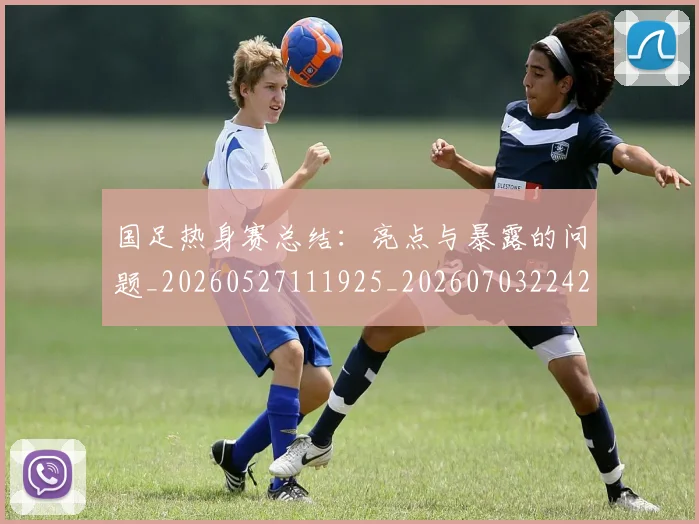 国足热身赛总结:亮点与暴露的问题_20260527111925_20260703224240_20260719165000