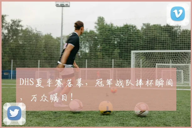 DHS夏季赛落幕,冠军战队捧杯瞬间,万众瞩目!