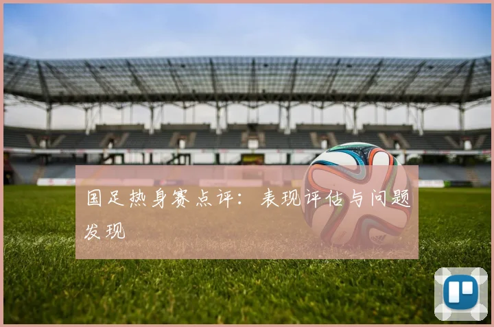 国足热身赛点评:表现评估与问题发现