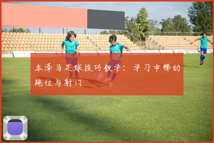 本泽马足球技巧教学:学习中锋的跑位与射门