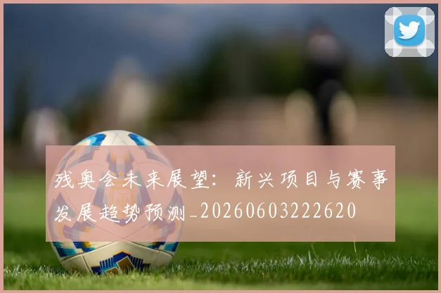 残奥会未来展望:新兴项目与赛事发展趋势预测_20260603222620