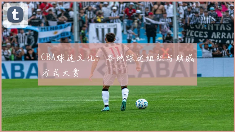 CBA球迷文化：各地球迷组织与助威方式大赏
