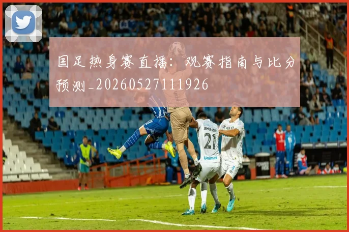 国足热身赛直播：观赛指南与比分预测_20260527111926