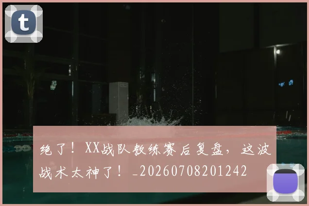 绝了!XX战队教练赛后复盘,这波战术太神了!_20260708201242